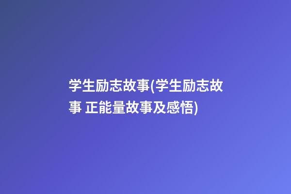 学生励志故事(学生励志故事 正能量故事及感悟)